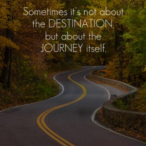 If you focus on the destination...you may miss the magic of the journey along the way!